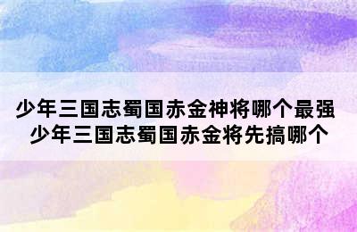 少年三国志蜀国赤金神将哪个最强 少年三国志蜀国赤金将先搞哪个